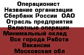 Операционист › Название организации ­ Сбербанк России, ОАО › Отрасль предприятия ­ Валютные операции › Минимальный оклад ­ 1 - Все города Работа » Вакансии   . Московская обл.